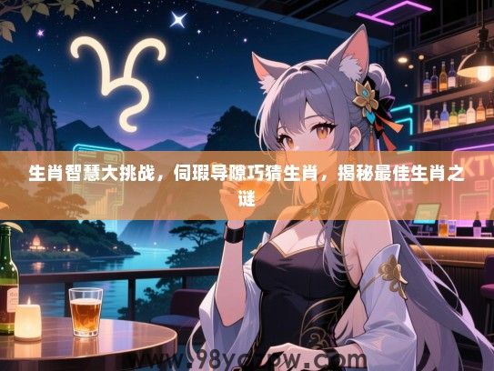 生肖智慧大挑战，伺瑕导隙巧猜生肖，揭秘最佳生肖之谜