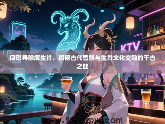 伺瑕导隙解生肖，揭秘古代智慧与生肖文化交融的千古之谜