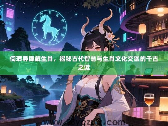 伺瑕导隙解生肖，揭秘古代智慧与生肖文化交融的千古之谜