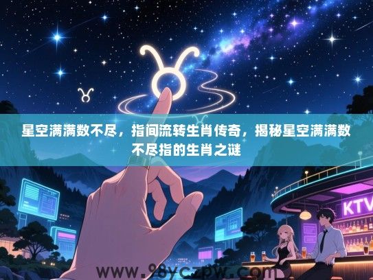 星空满满数不尽，指间流转生肖传奇，揭秘星空满满数不尽指的生肖之谜