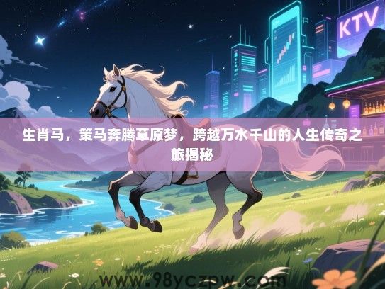 生肖马，策马奔腾草原梦，跨越万水千山的人生传奇之旅揭秘