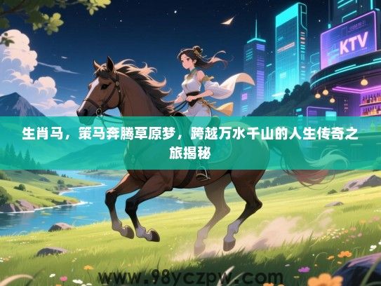 生肖马，策马奔腾草原梦，跨越万水千山的人生传奇之旅揭秘