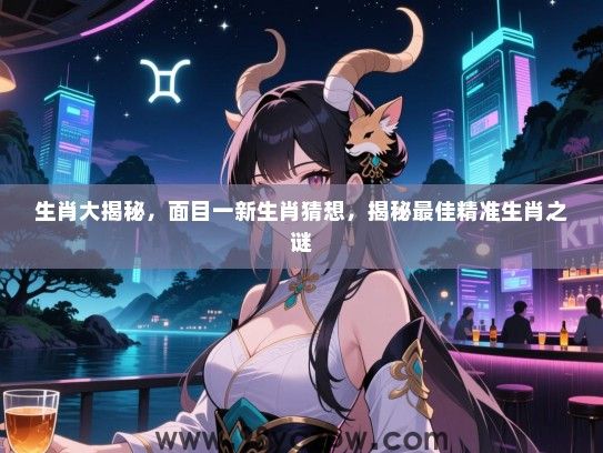 生肖大揭秘，面目一新生肖猜想，揭秘最佳精准生肖之谜