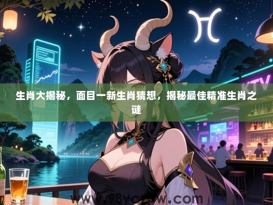 生肖大揭秘，面目一新生肖猜想，揭秘最佳精准生肖之谜