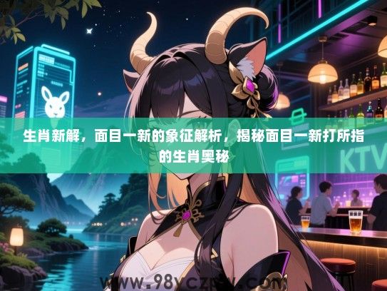 生肖新解，面目一新的象征解析，揭秘面目一新打所指的生肖奥秘