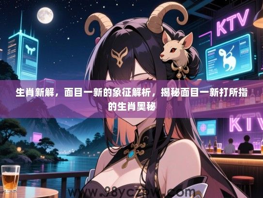 生肖新解，面目一新的象征解析，揭秘面目一新打所指的生肖奥秘