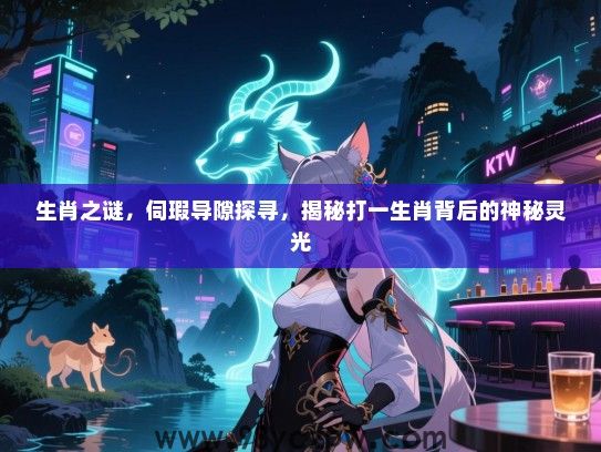 生肖之谜，伺瑕导隙探寻，揭秘打一生肖背后的神秘灵光