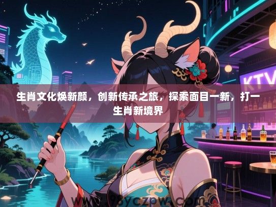 生肖文化焕新颜，创新传承之旅，探索面目一新，打一生肖新境界