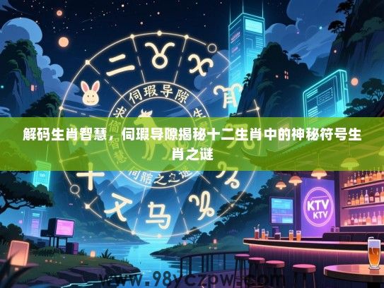 解码生肖智慧，伺瑕导隙揭秘十二生肖中的神秘符号生肖之谜