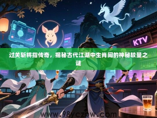 过关斩将指传奇，揭秘古代江湖中生肖间的神秘较量之谜