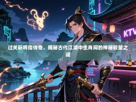 过关斩将指传奇，揭秘古代江湖中生肖间的神秘较量之谜