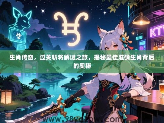 生肖传奇，过关斩将解谜之旅，揭秘最佳准确生肖背后的奥秘