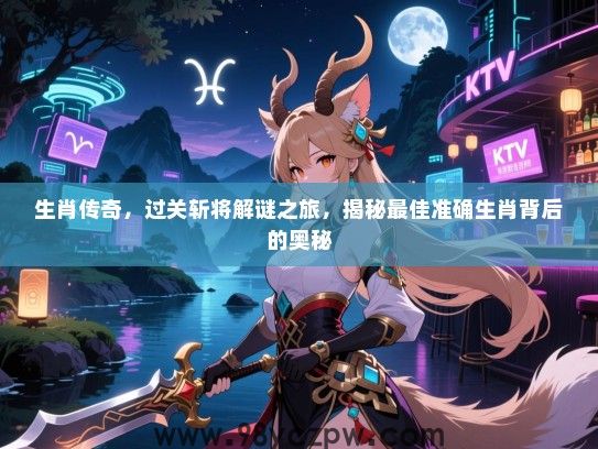 生肖传奇，过关斩将解谜之旅，揭秘最佳准确生肖背后的奥秘
