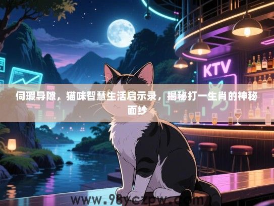 伺瑕导隙，猫咪智慧生活启示录，揭秘打一生肖的神秘面纱