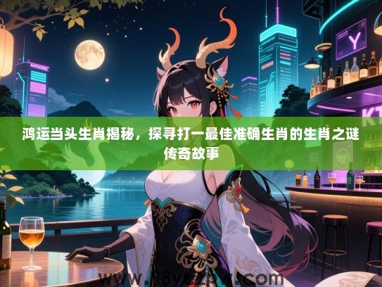 鸿运当头生肖揭秘，探寻打一最佳准确生肖的生肖之谜传奇故事