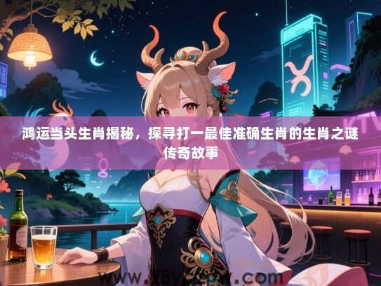鸿运当头生肖揭秘，探寻打一最佳准确生肖的生肖之谜传奇故事