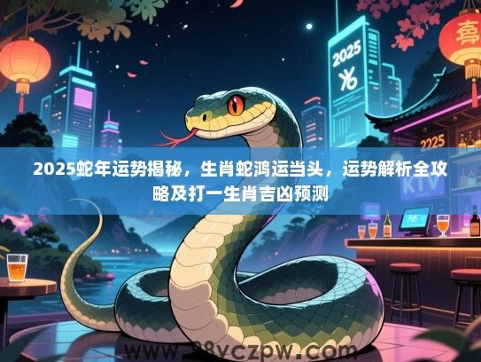 2025蛇年运势揭秘，生肖蛇鸿运当头，运势解析全攻略及打一生肖吉凶预测