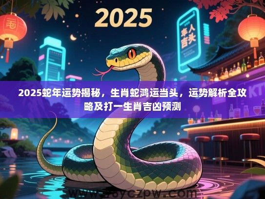 2025蛇年运势揭秘，生肖蛇鸿运当头，运势解析全攻略及打一生肖吉凶预测