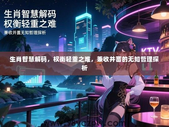 生肖智慧解码，权衡轻重之难，兼收并蓄的无知哲理探析