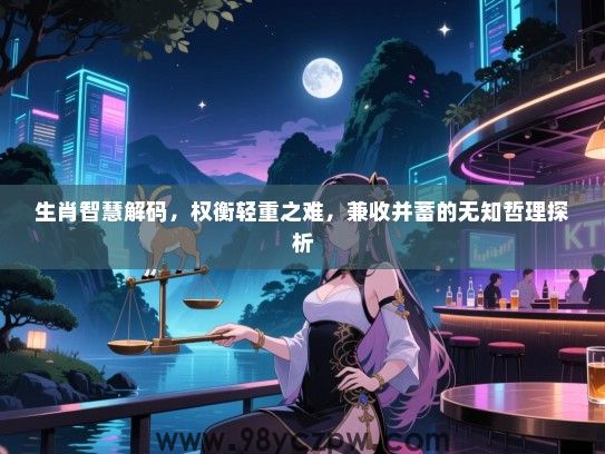 生肖智慧解码，权衡轻重之难，兼收并蓄的无知哲理探析