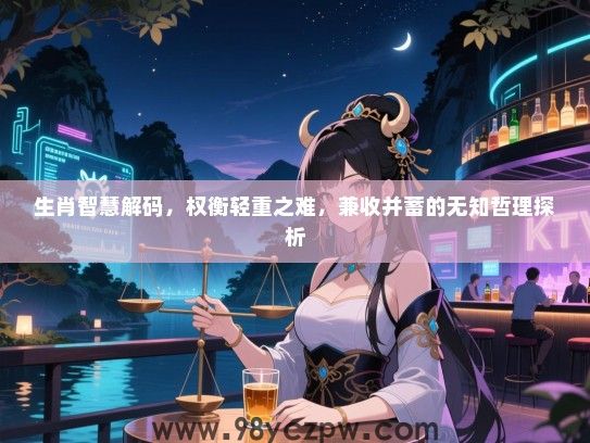 生肖智慧解码，权衡轻重之难，兼收并蓄的无知哲理探析