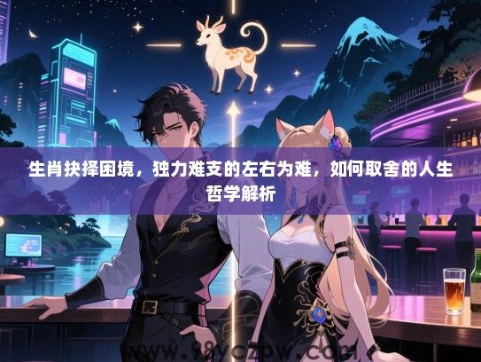 生肖抉择困境，独力难支的左右为难，如何取舍的人生哲学解析
