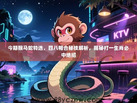 今期猴马蛇特选，四八相合秘技解析，揭秘打一生肖必中绝招