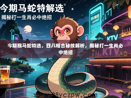 今期猴马蛇特选，四八相合秘技解析，揭秘打一生肖必中绝招