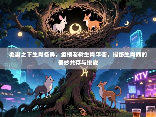 覆巢之下生肖各异，盘根老树生肖平衡，揭秘生肖间的奇妙共存与挑战