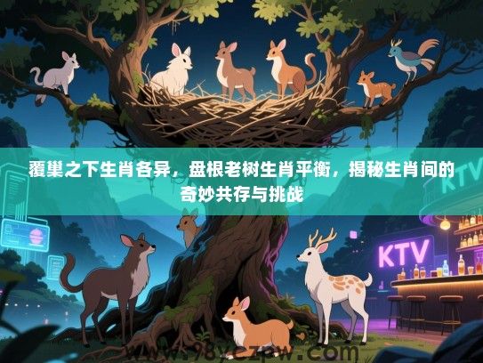 覆巢之下生肖各异，盘根老树生肖平衡，揭秘生肖间的奇妙共存与挑战