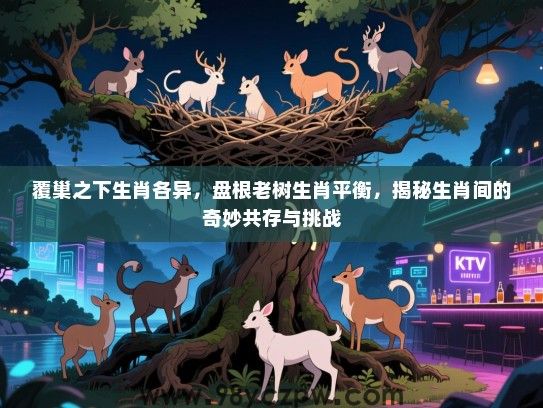 覆巢之下生肖各异，盘根老树生肖平衡，揭秘生肖间的奇妙共存与挑战