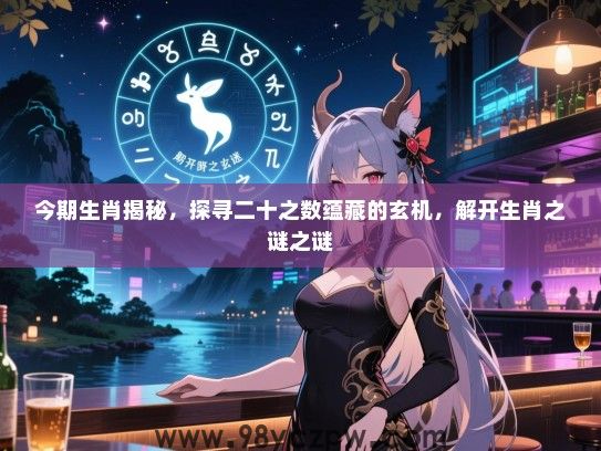 今期生肖揭秘，探寻二十之数蕴藏的玄机，解开生肖之谜之谜
