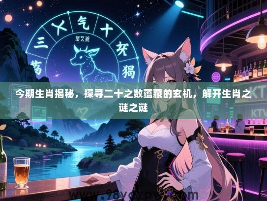 今期生肖揭秘，探寻二十之数蕴藏的玄机，解开生肖之谜之谜