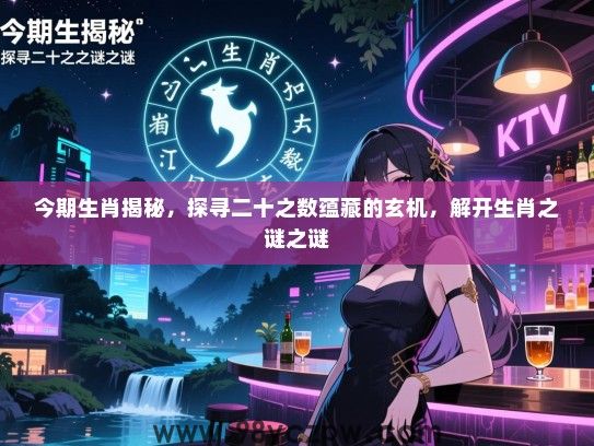 今期生肖揭秘，探寻二十之数蕴藏的玄机，解开生肖之谜之谜