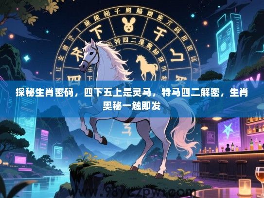 探秘生肖密码，四下五上是灵马，特马四二解密，生肖奥秘一触即发