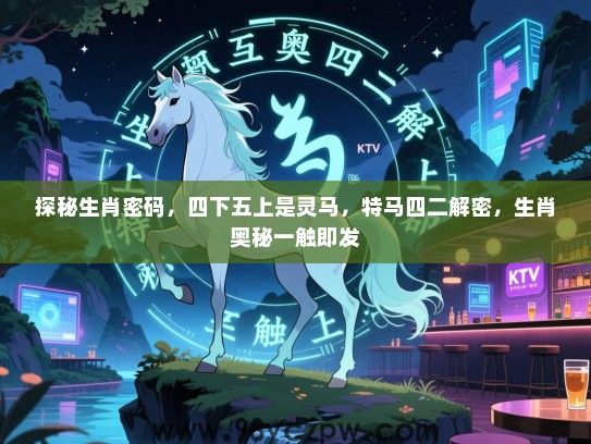 探秘生肖密码，四下五上是灵马，特马四二解密，生肖奥秘一触即发