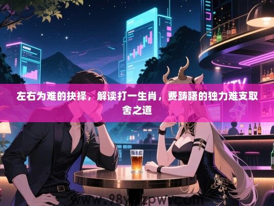 左右为难的抉择，解读打一生肖，费踌躇的独力难支取舍之道