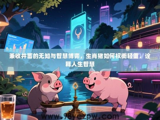 兼收并蓄的无知与智慧博弈，生肖猪如何权衡轻重，诠释人生智慧