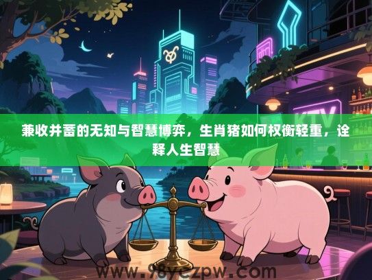 兼收并蓄的无知与智慧博弈，生肖猪如何权衡轻重，诠释人生智慧
