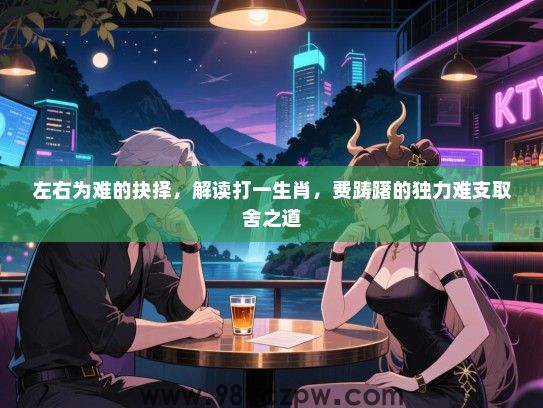 左右为难的抉择，解读打一生肖，费踌躇的独力难支取舍之道