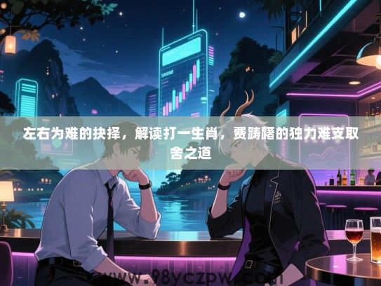 左右为难的抉择，解读打一生肖，费踌躇的独力难支取舍之道