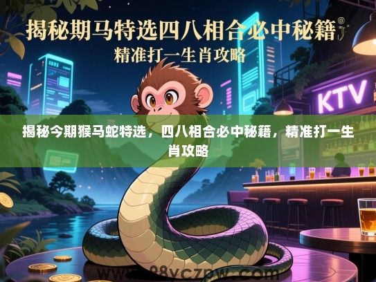 揭秘今期猴马蛇特选，四八相合必中秘籍，精准打一生肖攻略