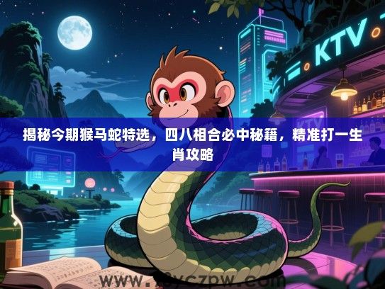 揭秘今期猴马蛇特选，四八相合必中秘籍，精准打一生肖攻略