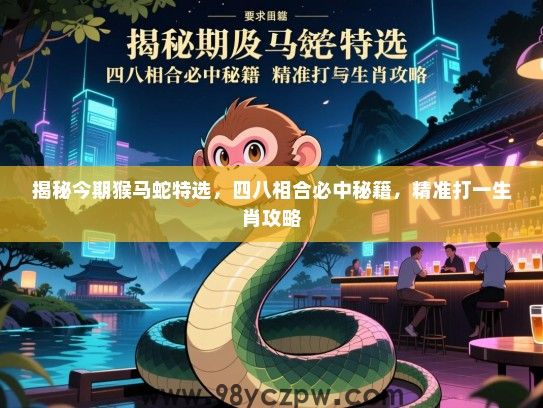 揭秘今期猴马蛇特选，四八相合必中秘籍，精准打一生肖攻略