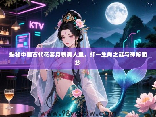 揭秘中国古代花容月貌美人鱼，打一生肖之谜与神秘面纱