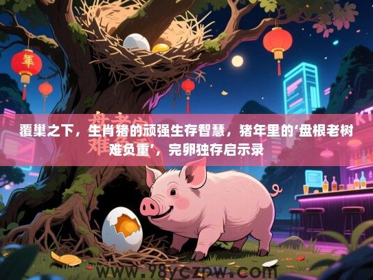 覆巢之下，生肖猪的顽强生存智慧，猪年里的‘盘根老树难负重’，完卵独存启示录