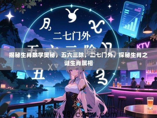 揭秘生肖数学奥秘，五六三除，二七门外，探秘生肖之谜生肖属相