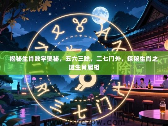 揭秘生肖数学奥秘，五六三除，二七门外，探秘生肖之谜生肖属相