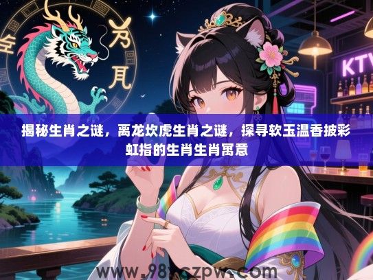 揭秘生肖之谜，离龙坎虎生肖之谜，探寻软玉温香披彩虹指的生肖生肖寓意
