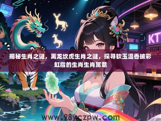 揭秘生肖之谜，离龙坎虎生肖之谜，探寻软玉温香披彩虹指的生肖生肖寓意